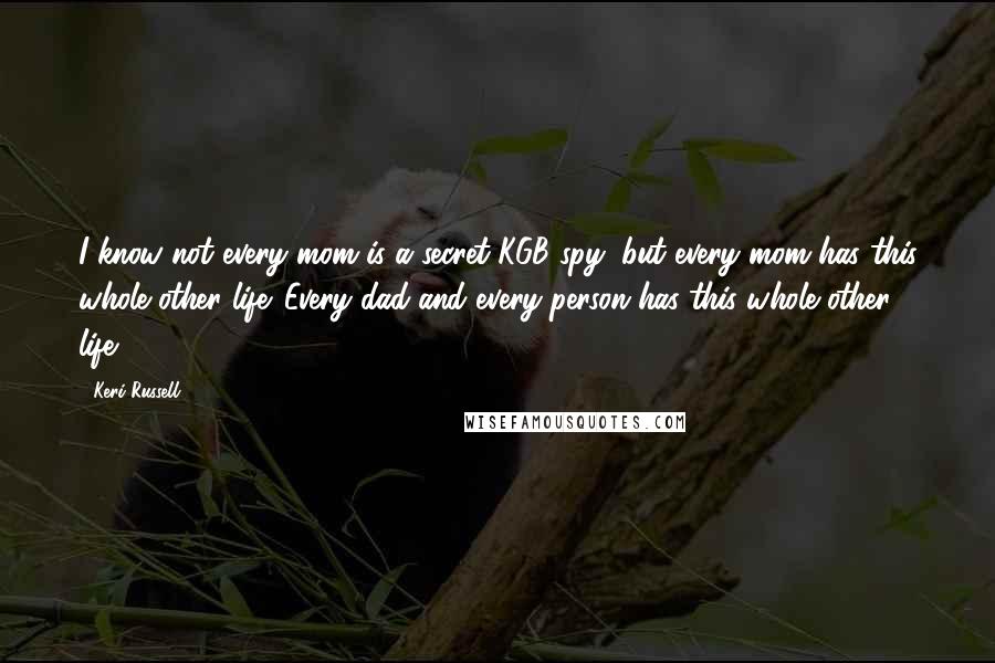 Keri Russell Quotes: I know not every mom is a secret KGB spy, but every mom has this whole other life. Every dad and every person has this whole other life.