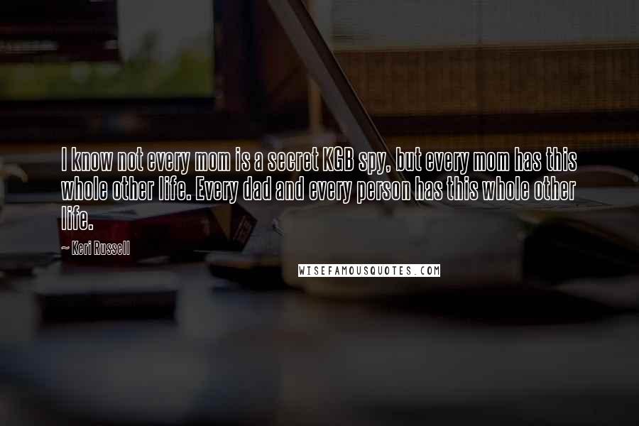 Keri Russell Quotes: I know not every mom is a secret KGB spy, but every mom has this whole other life. Every dad and every person has this whole other life.