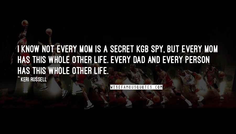 Keri Russell Quotes: I know not every mom is a secret KGB spy, but every mom has this whole other life. Every dad and every person has this whole other life.