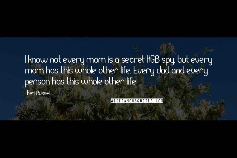 Keri Russell Quotes: I know not every mom is a secret KGB spy, but every mom has this whole other life. Every dad and every person has this whole other life.