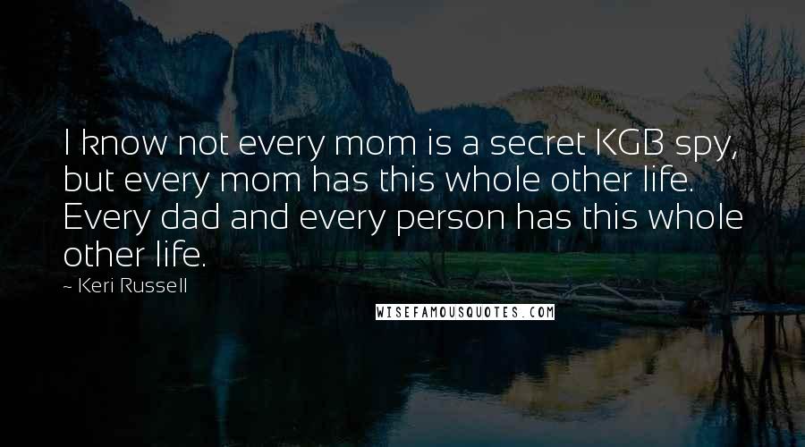 Keri Russell Quotes: I know not every mom is a secret KGB spy, but every mom has this whole other life. Every dad and every person has this whole other life.