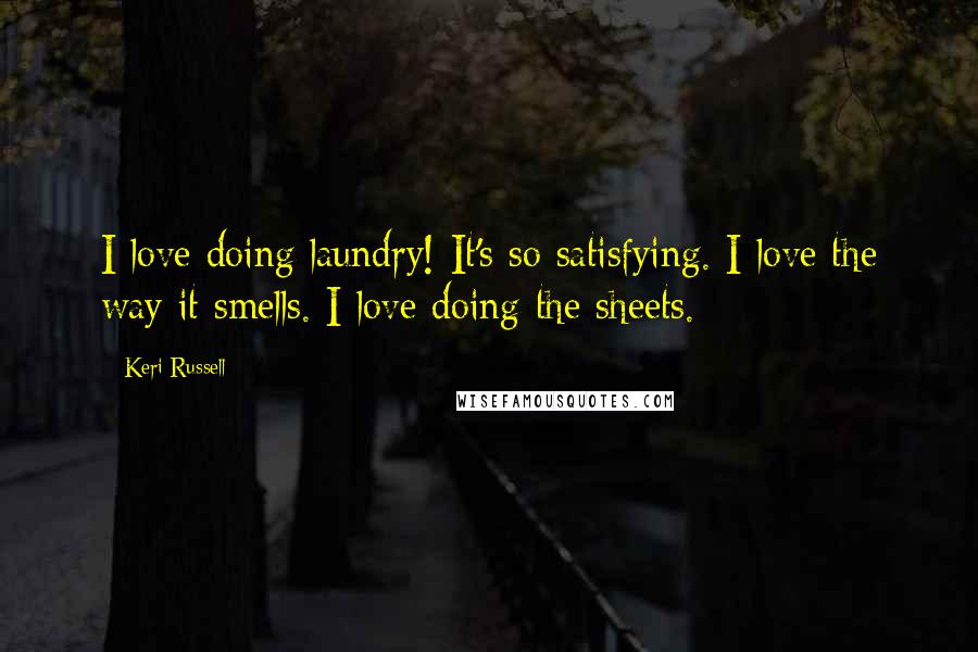 Keri Russell Quotes: I love doing laundry! It's so satisfying. I love the way it smells. I love doing the sheets.