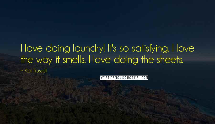 Keri Russell Quotes: I love doing laundry! It's so satisfying. I love the way it smells. I love doing the sheets.