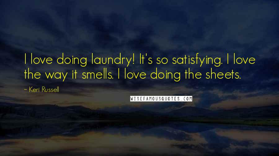 Keri Russell Quotes: I love doing laundry! It's so satisfying. I love the way it smells. I love doing the sheets.