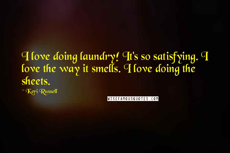 Keri Russell Quotes: I love doing laundry! It's so satisfying. I love the way it smells. I love doing the sheets.