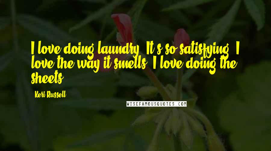 Keri Russell Quotes: I love doing laundry! It's so satisfying. I love the way it smells. I love doing the sheets.