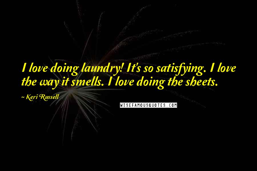 Keri Russell Quotes: I love doing laundry! It's so satisfying. I love the way it smells. I love doing the sheets.