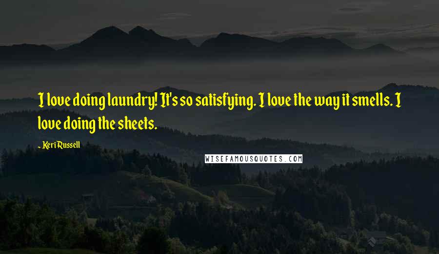 Keri Russell Quotes: I love doing laundry! It's so satisfying. I love the way it smells. I love doing the sheets.