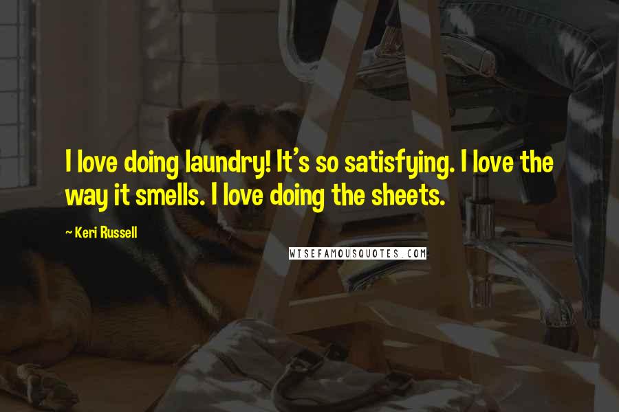 Keri Russell Quotes: I love doing laundry! It's so satisfying. I love the way it smells. I love doing the sheets.