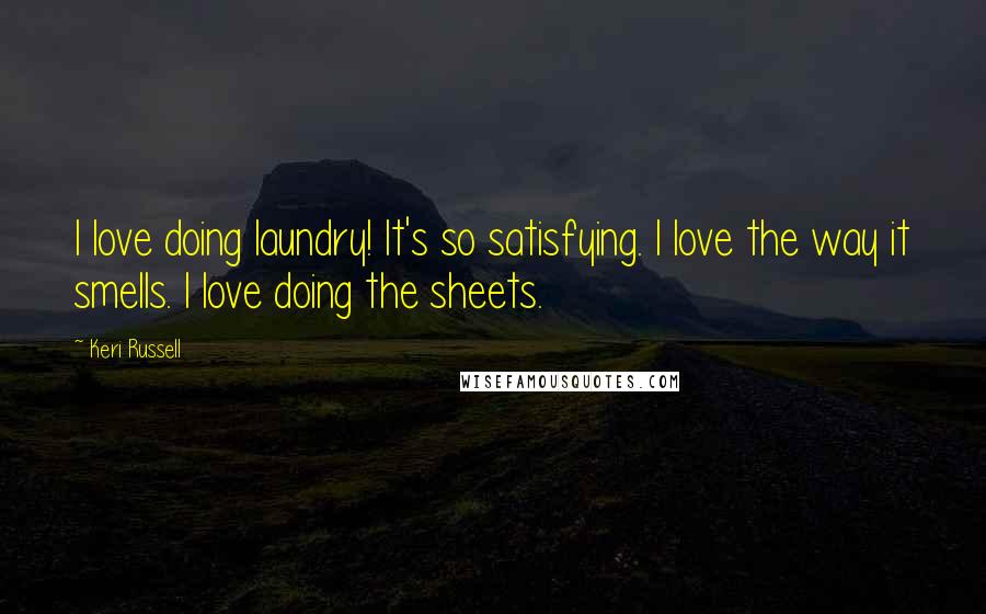 Keri Russell Quotes: I love doing laundry! It's so satisfying. I love the way it smells. I love doing the sheets.