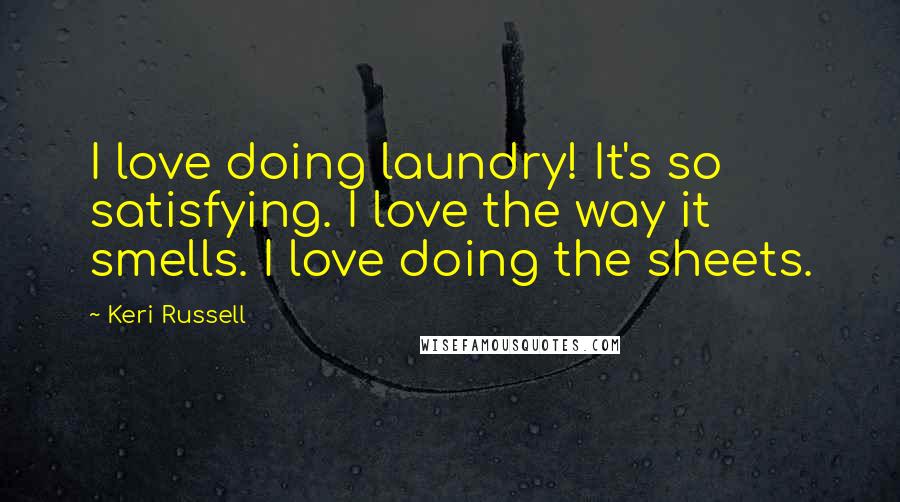 Keri Russell Quotes: I love doing laundry! It's so satisfying. I love the way it smells. I love doing the sheets.