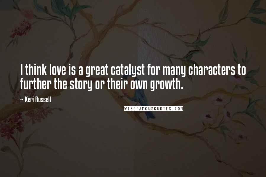 Keri Russell Quotes: I think love is a great catalyst for many characters to further the story or their own growth.