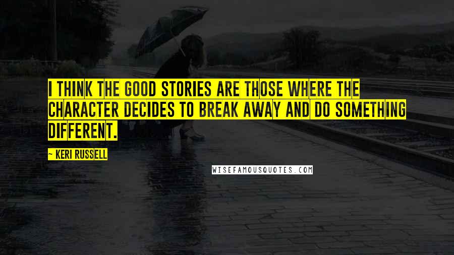 Keri Russell Quotes: I think the good stories are those where the character decides to break away and do something different.