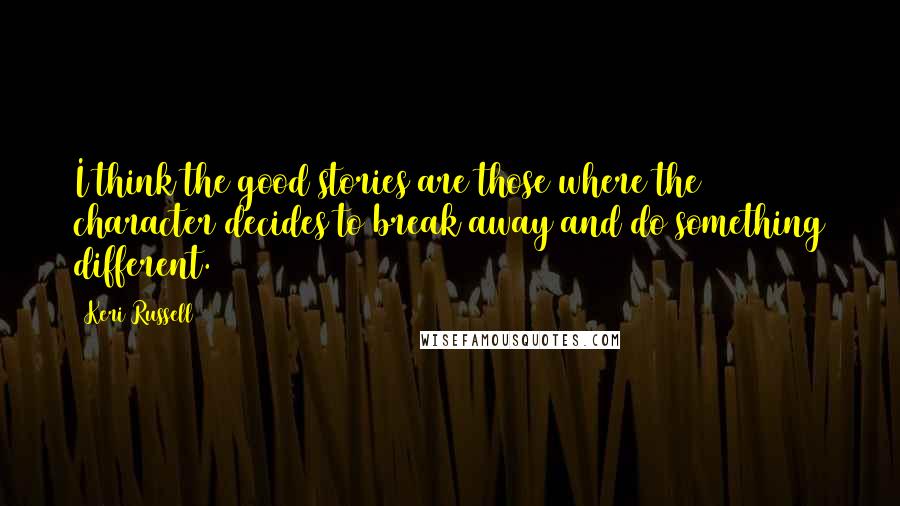 Keri Russell Quotes: I think the good stories are those where the character decides to break away and do something different.