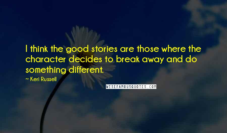 Keri Russell Quotes: I think the good stories are those where the character decides to break away and do something different.