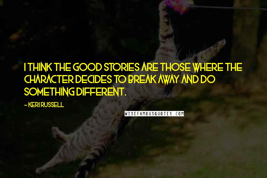 Keri Russell Quotes: I think the good stories are those where the character decides to break away and do something different.