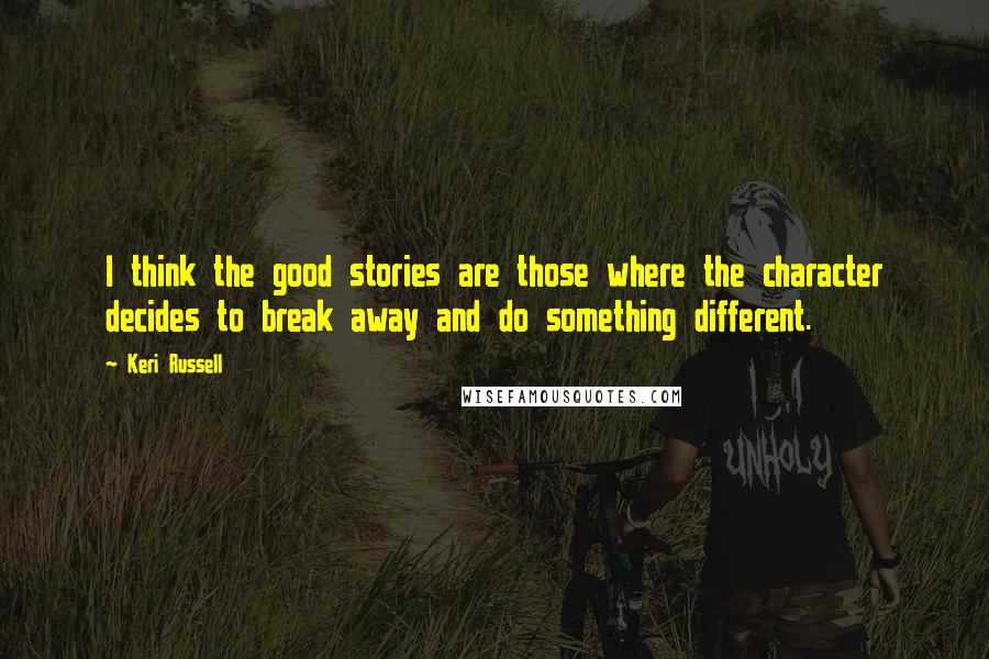 Keri Russell Quotes: I think the good stories are those where the character decides to break away and do something different.