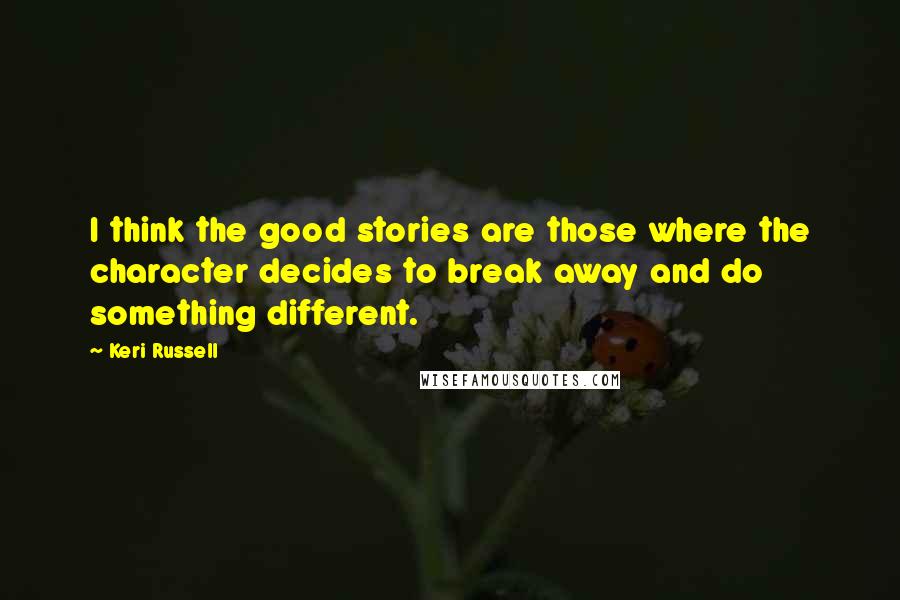 Keri Russell Quotes: I think the good stories are those where the character decides to break away and do something different.