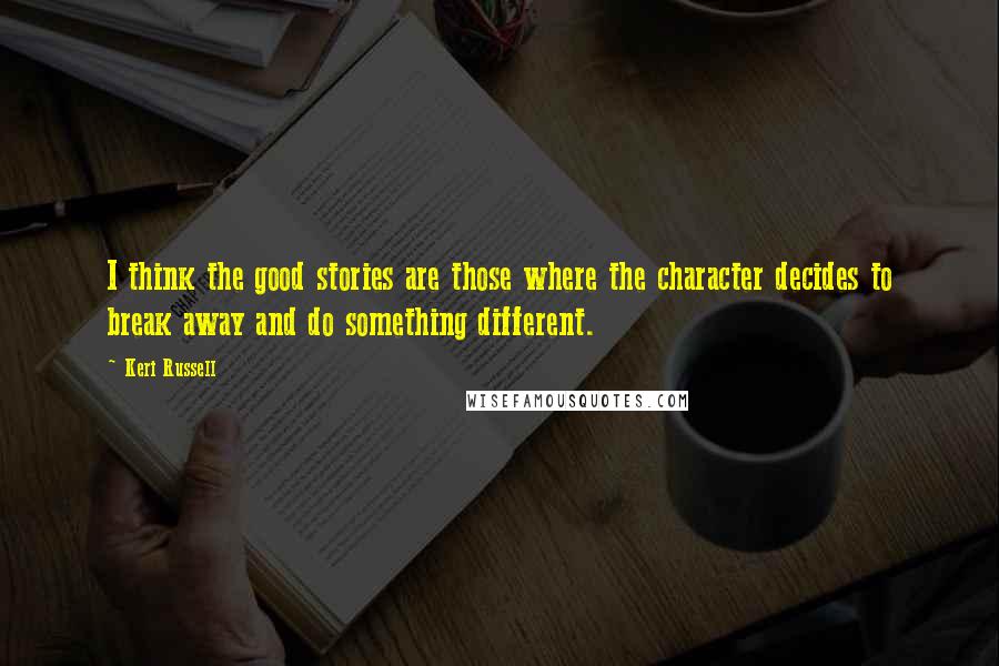 Keri Russell Quotes: I think the good stories are those where the character decides to break away and do something different.