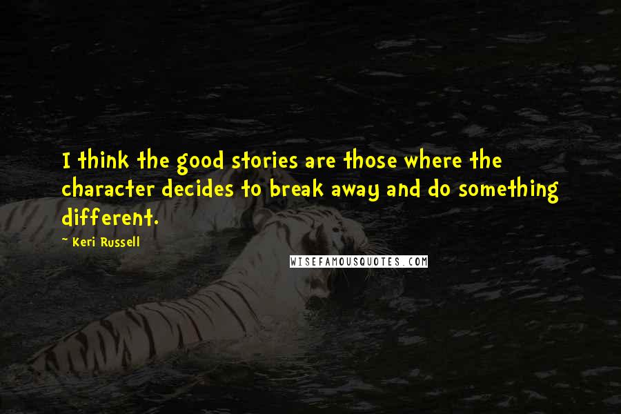 Keri Russell Quotes: I think the good stories are those where the character decides to break away and do something different.