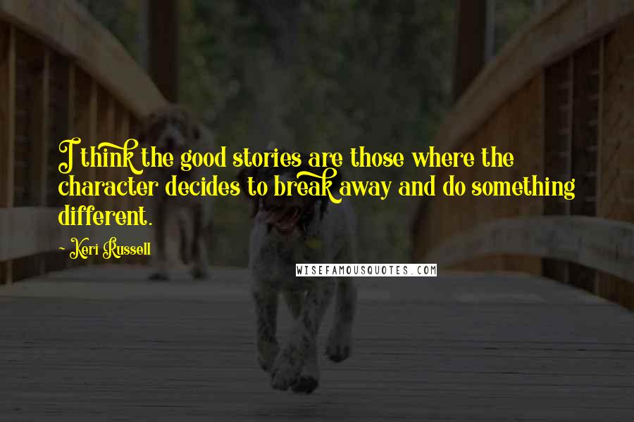 Keri Russell Quotes: I think the good stories are those where the character decides to break away and do something different.