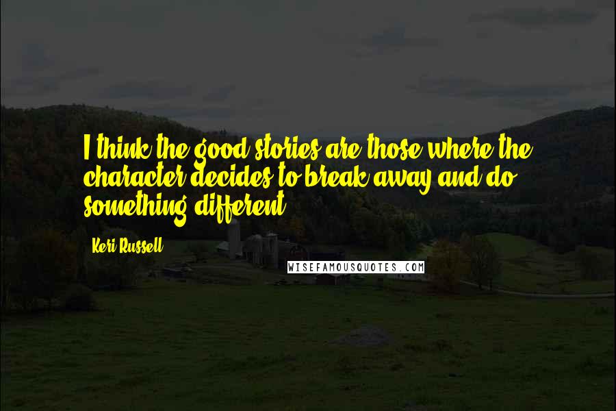 Keri Russell Quotes: I think the good stories are those where the character decides to break away and do something different.