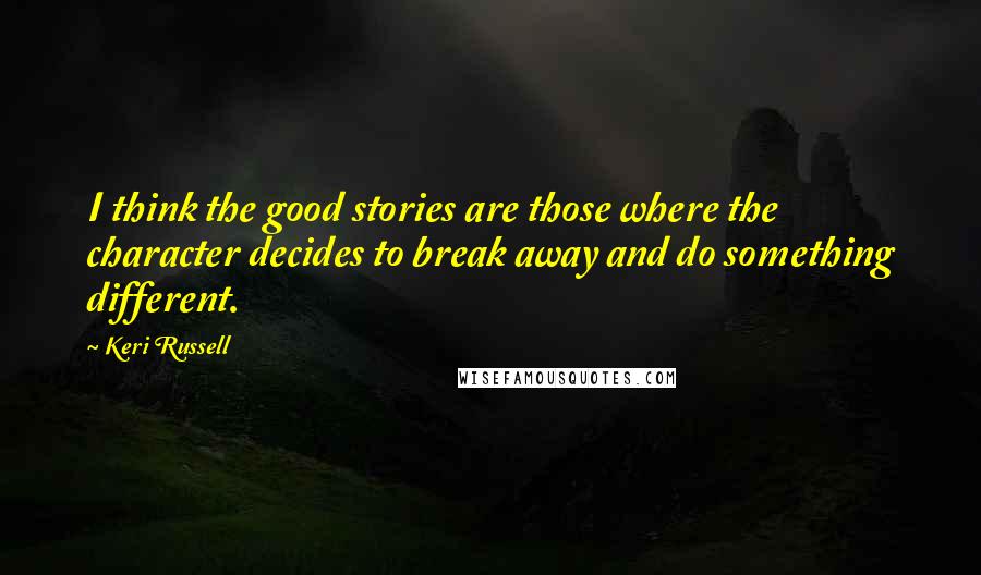 Keri Russell Quotes: I think the good stories are those where the character decides to break away and do something different.