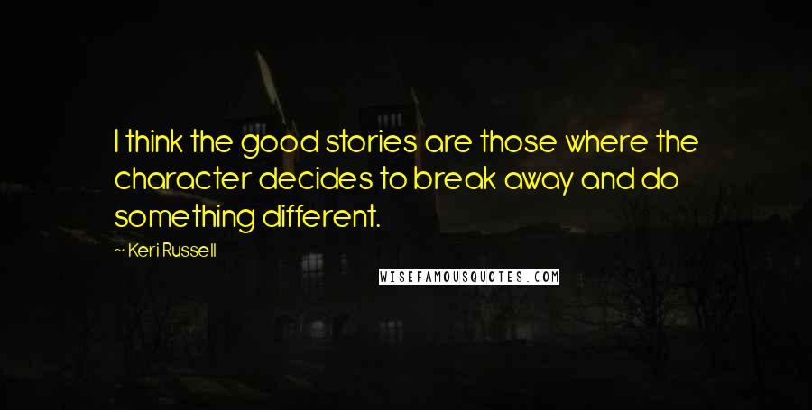 Keri Russell Quotes: I think the good stories are those where the character decides to break away and do something different.