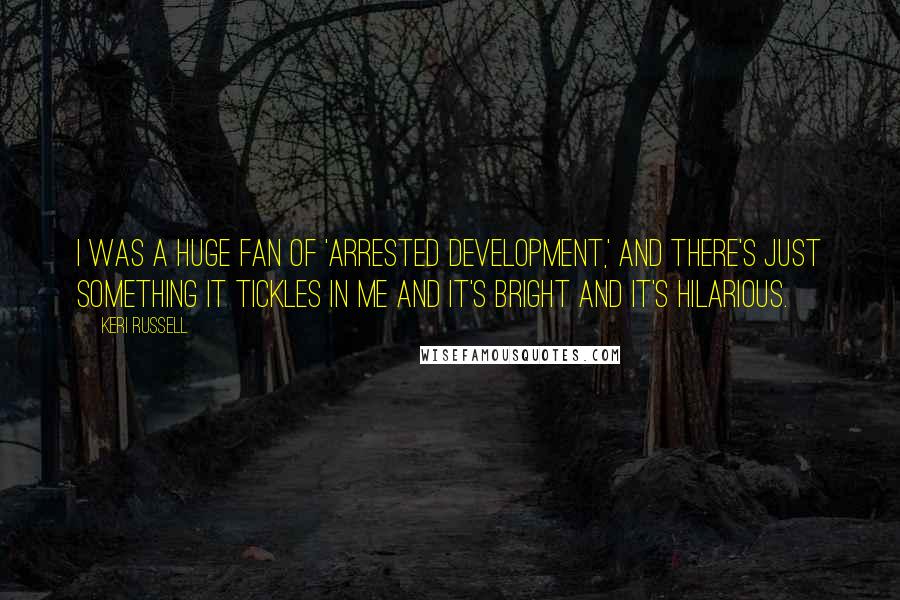 Keri Russell Quotes: I was a huge fan of 'Arrested Development,' and there's just something it tickles in me and it's bright and it's hilarious.