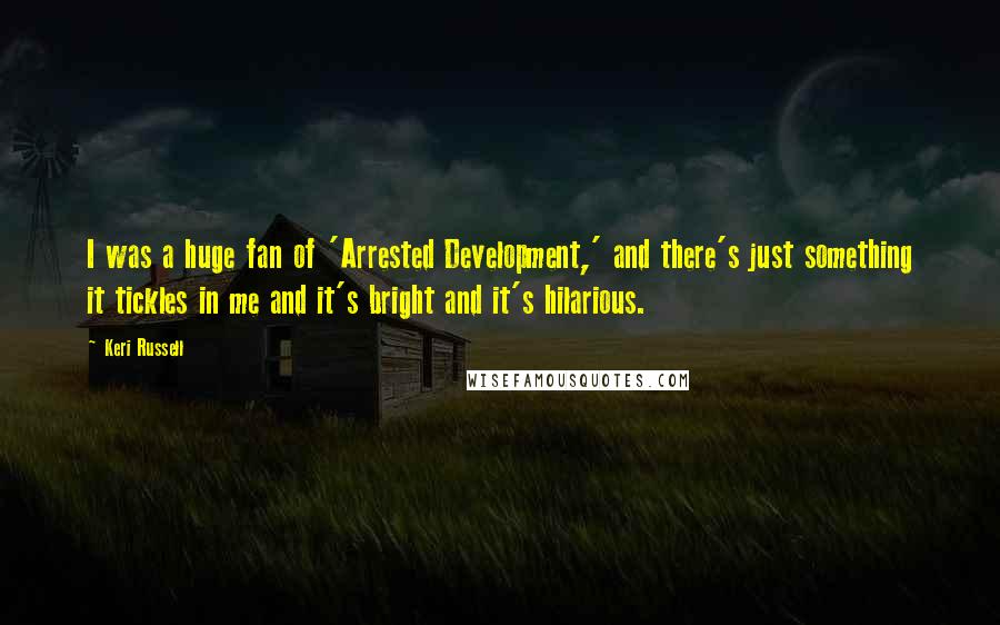 Keri Russell Quotes: I was a huge fan of 'Arrested Development,' and there's just something it tickles in me and it's bright and it's hilarious.