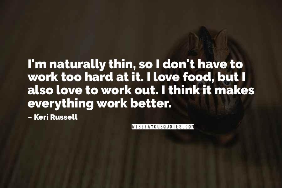 Keri Russell Quotes: I'm naturally thin, so I don't have to work too hard at it. I love food, but I also love to work out. I think it makes everything work better.