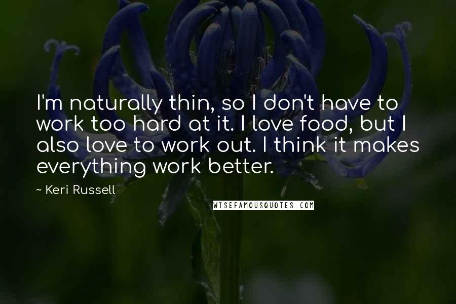 Keri Russell Quotes: I'm naturally thin, so I don't have to work too hard at it. I love food, but I also love to work out. I think it makes everything work better.