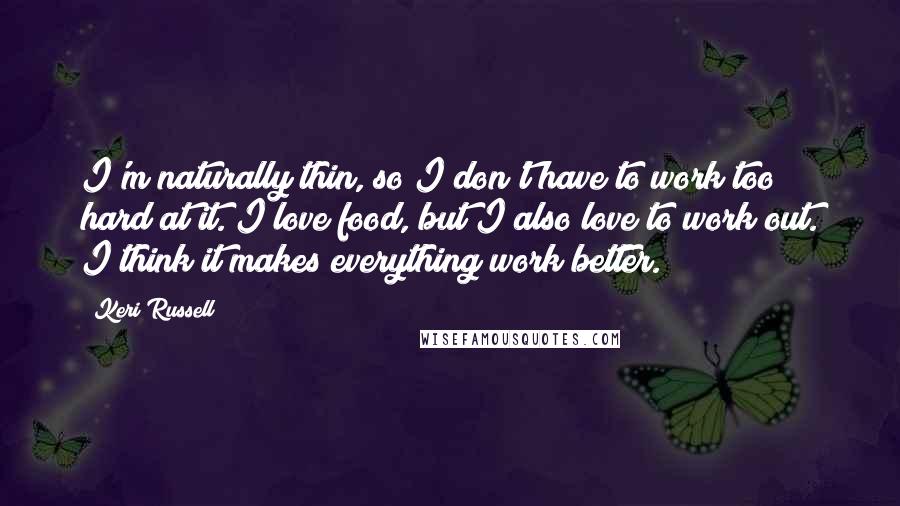 Keri Russell Quotes: I'm naturally thin, so I don't have to work too hard at it. I love food, but I also love to work out. I think it makes everything work better.