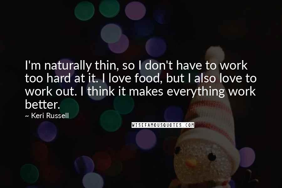 Keri Russell Quotes: I'm naturally thin, so I don't have to work too hard at it. I love food, but I also love to work out. I think it makes everything work better.