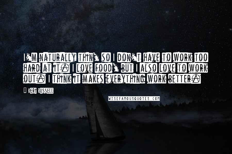 Keri Russell Quotes: I'm naturally thin, so I don't have to work too hard at it. I love food, but I also love to work out. I think it makes everything work better.