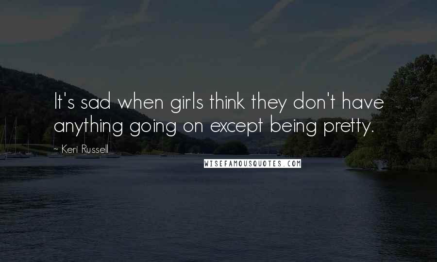 Keri Russell Quotes: It's sad when girls think they don't have anything going on except being pretty.