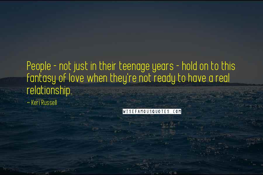 Keri Russell Quotes: People - not just in their teenage years - hold on to this fantasy of love when they're not ready to have a real relationship.