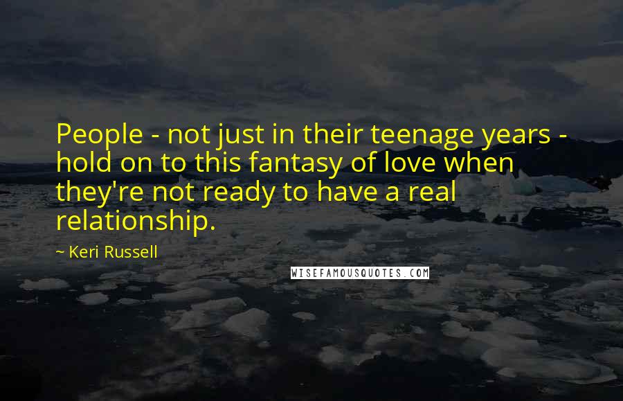 Keri Russell Quotes: People - not just in their teenage years - hold on to this fantasy of love when they're not ready to have a real relationship.
