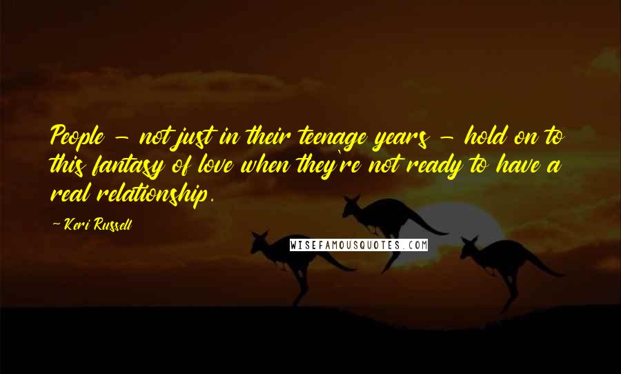 Keri Russell Quotes: People - not just in their teenage years - hold on to this fantasy of love when they're not ready to have a real relationship.