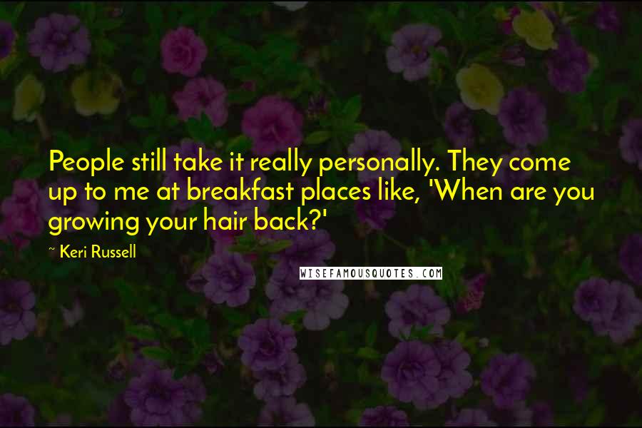 Keri Russell Quotes: People still take it really personally. They come up to me at breakfast places like, 'When are you growing your hair back?'