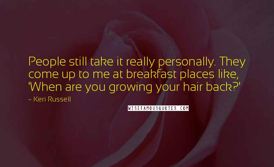 Keri Russell Quotes: People still take it really personally. They come up to me at breakfast places like, 'When are you growing your hair back?'