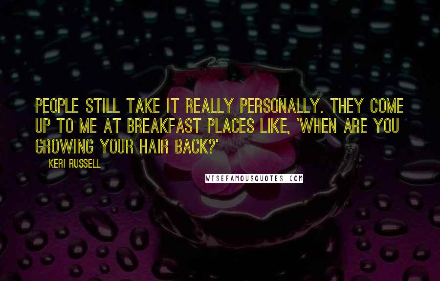 Keri Russell Quotes: People still take it really personally. They come up to me at breakfast places like, 'When are you growing your hair back?'