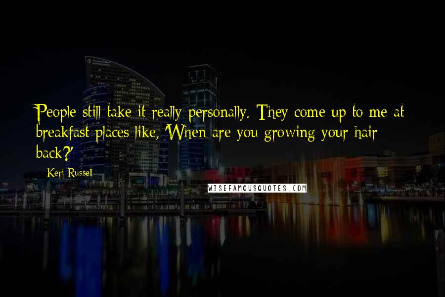 Keri Russell Quotes: People still take it really personally. They come up to me at breakfast places like, 'When are you growing your hair back?'