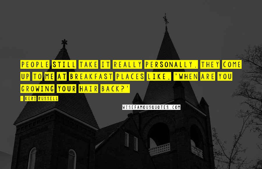 Keri Russell Quotes: People still take it really personally. They come up to me at breakfast places like, 'When are you growing your hair back?'