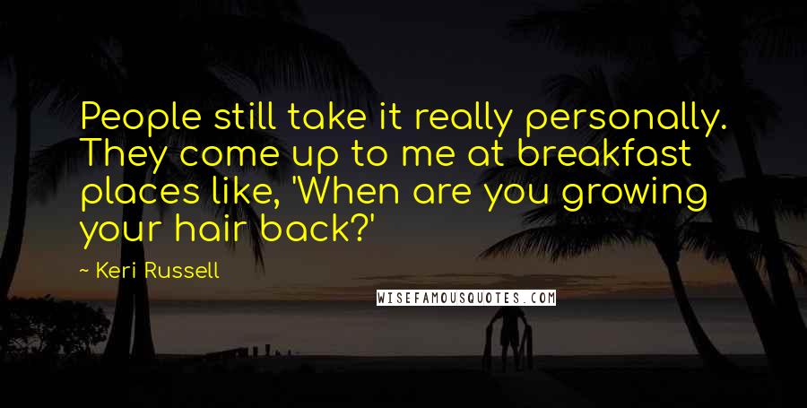Keri Russell Quotes: People still take it really personally. They come up to me at breakfast places like, 'When are you growing your hair back?'