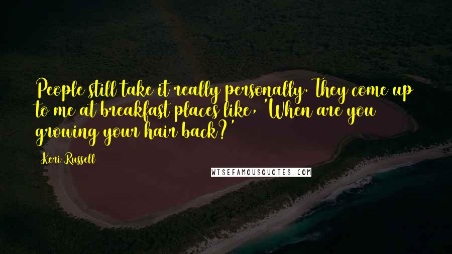Keri Russell Quotes: People still take it really personally. They come up to me at breakfast places like, 'When are you growing your hair back?'