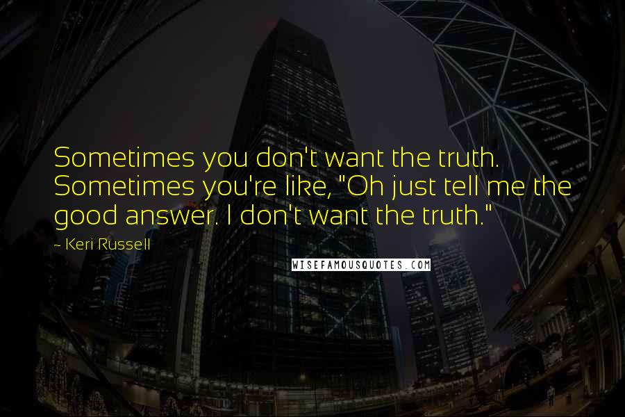 Keri Russell Quotes: Sometimes you don't want the truth. Sometimes you're like, "Oh just tell me the good answer. I don't want the truth."