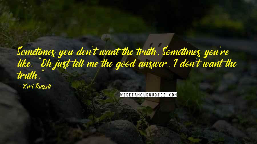 Keri Russell Quotes: Sometimes you don't want the truth. Sometimes you're like, "Oh just tell me the good answer. I don't want the truth."