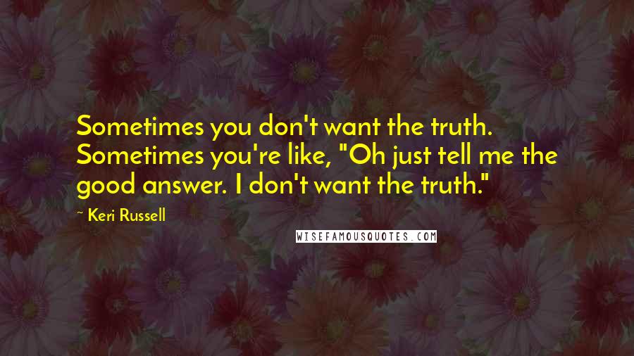 Keri Russell Quotes: Sometimes you don't want the truth. Sometimes you're like, "Oh just tell me the good answer. I don't want the truth."