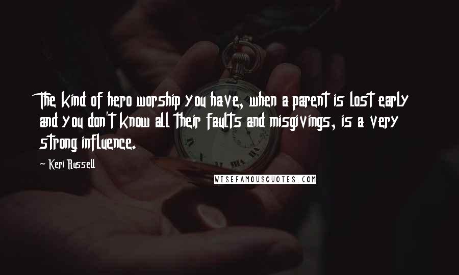 Keri Russell Quotes: The kind of hero worship you have, when a parent is lost early and you don't know all their faults and misgivings, is a very strong influence.